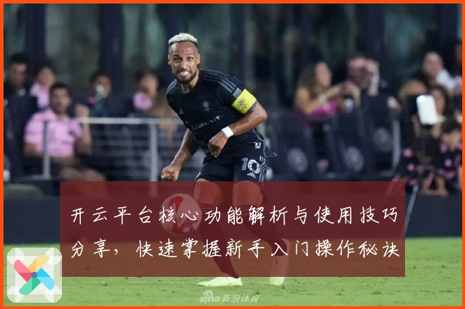 开云平台核心功能解析与使用技巧分享，快速掌握新手入门操作秘诀
