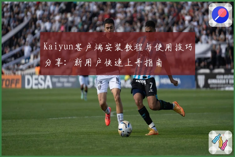 Kaiyun客户端安装教程与使用技巧分享：新用户快速上手指南