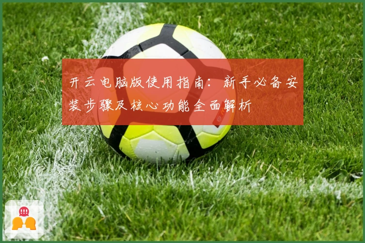 开云电脑版使用指南：新手必备安装步骤及核心功能全面解析