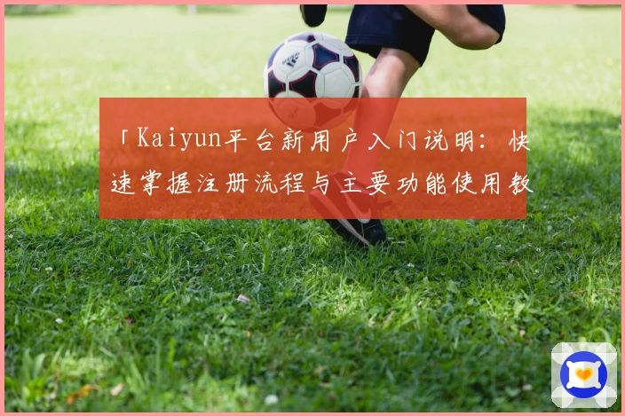 「Kaiyun平台新用户入门说明：快速掌握注册流程与主要功能使用教程」