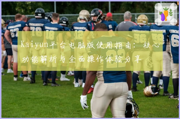 Kaiyun平台电脑版使用指南：核心功能解析与全面操作体验分享