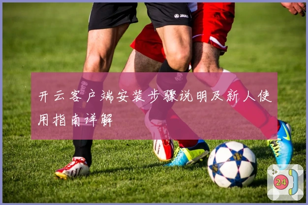开云客户端安装步骤说明及新人使用指南详解
