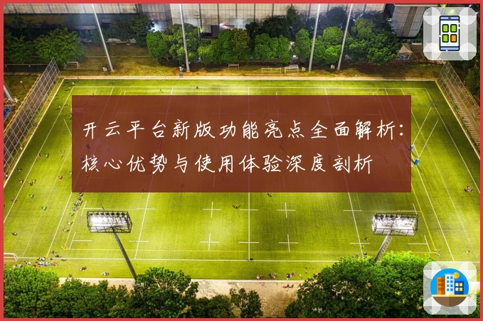 开云平台新版功能亮点全面解析:核心优势与使用体验深度剖析