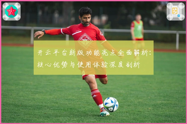 开云平台新版功能亮点全面解析：核心优势与使用体验深度剖析