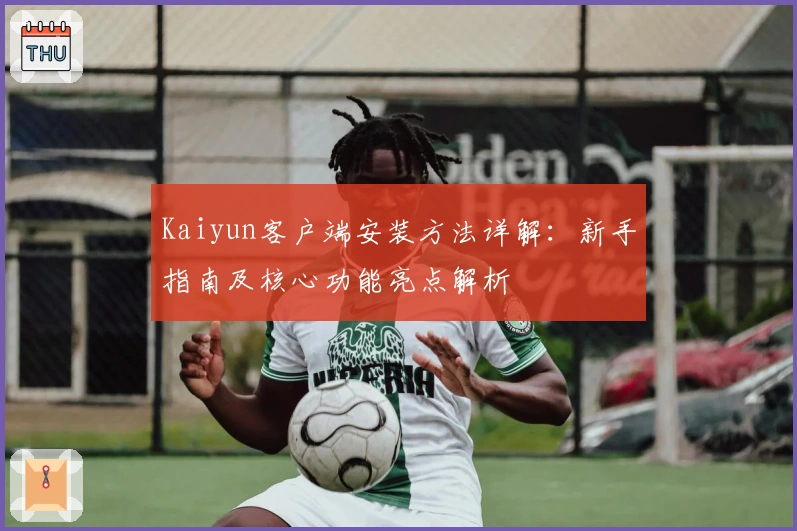 Kaiyun客户端安装方法详解：新手指南及核心功能亮点解析
