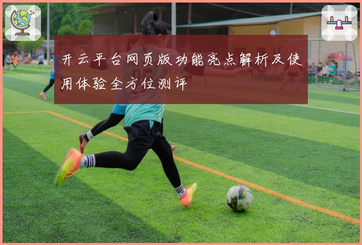 开云平台网页版功能亮点解析及使用体验全方位测评