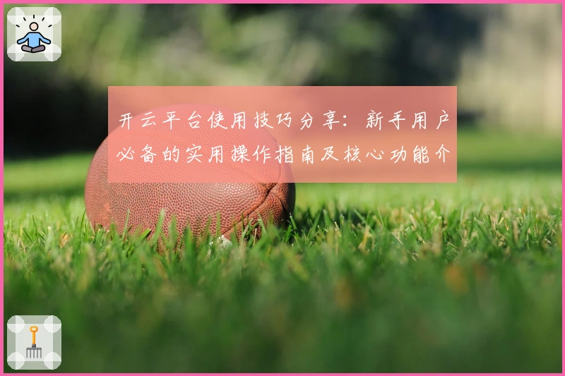 开云平台使用技巧分享:新手用户必备的实用操作指南及核心功能介绍