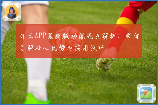 开云APP最新版功能亮点解析:带你了解核心优势与实用技巧