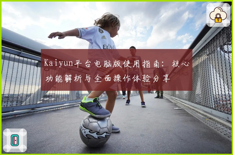 Kaiyun平台电脑版使用指南:核心功能解析与全面操作体验分享