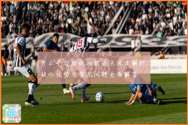 开云平台新版功能亮点深度解析:核心优势与常见问题全面解答