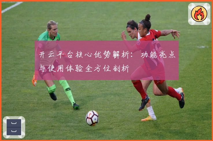 开云平台核心优势解析:功能亮点与使用体验全方位剖析
