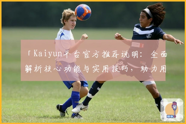 「Kaiyun平台官方推荐说明：全面解析核心功能与实用技巧，助力用户掌握使用要领」