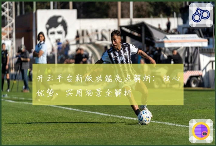 开云平台新版功能亮点解析：核心优势、实用场景全解析