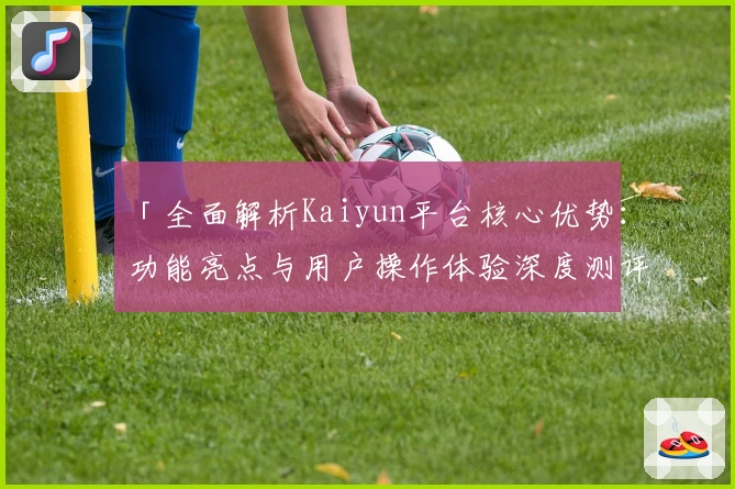 「全面解析Kaiyun平台核心优势:功能亮点与用户操作体验深度测评」