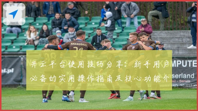 开云平台使用技巧分享：新手用户必备的实用操作指南及核心功能介绍