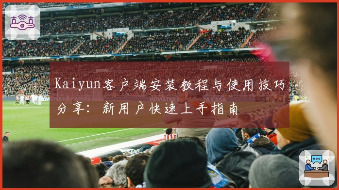 Kaiyun客户端安装教程与使用技巧分享:新用户快速上手指南