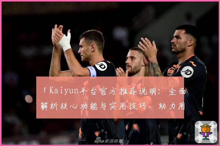 「Kaiyun平台官方推荐说明:全面解析核心功能与实用技巧,助力用户掌握使用要领」