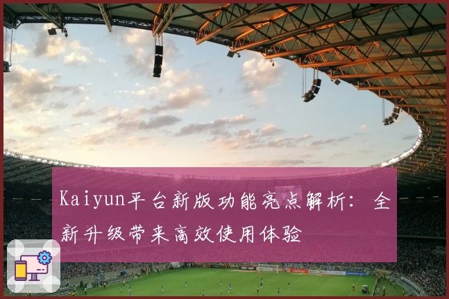 Kaiyun平台新版功能亮点解析：全新升级带来高效使用体验