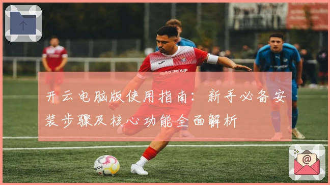 开云电脑版使用指南：新手必备安装步骤及核心功能全面解析