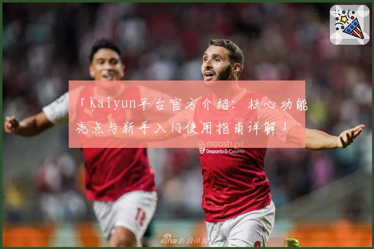 「Kaiyun平台官方介绍：核心功能亮点与新手入门使用指南详解」