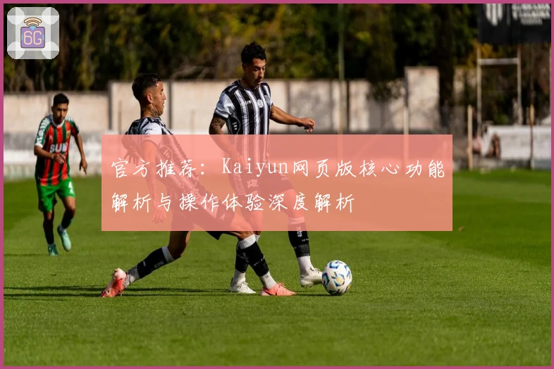 官方推荐:Kaiyun网页版核心功能解析与操作体验深度解析