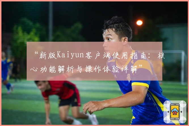 “新版Kaiyun客户端使用指南：核心功能解析与操作体验详解”