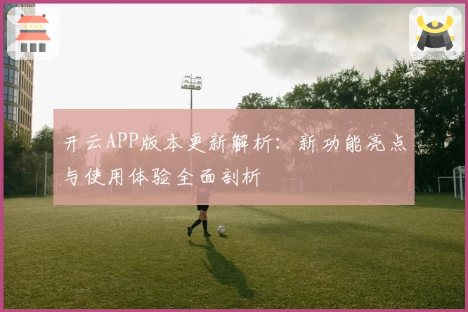 开云APP版本更新解析：新功能亮点与使用体验全面剖析