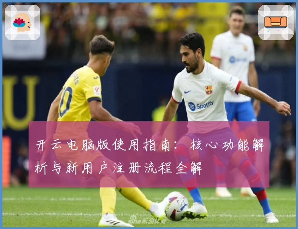 开云电脑版使用指南：核心功能解析与新用户注册流程全解