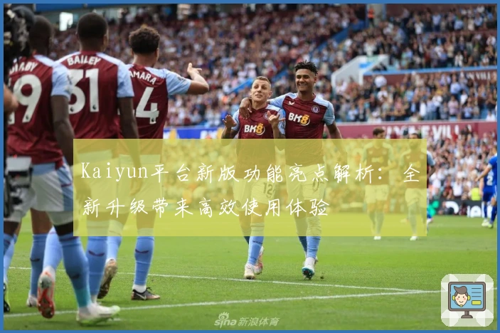 Kaiyun平台新版功能亮点解析：全新升级带来高效使用体验