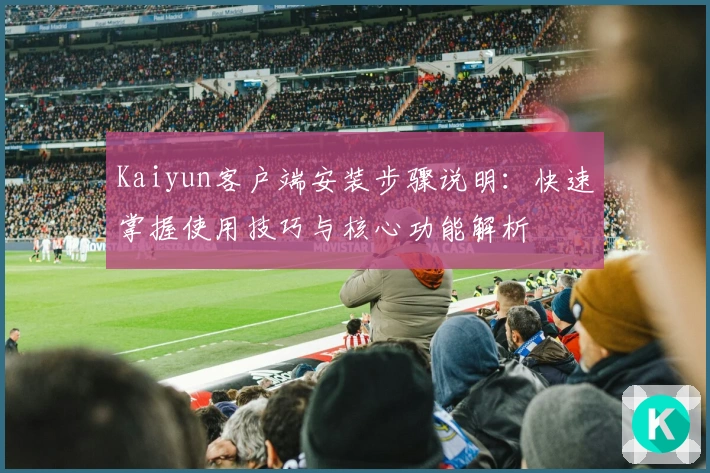 Kaiyun客户端安装步骤说明：快速掌握使用技巧与核心功能解析