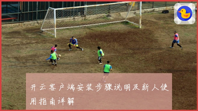 开云客户端安装步骤说明及新人使用指南详解