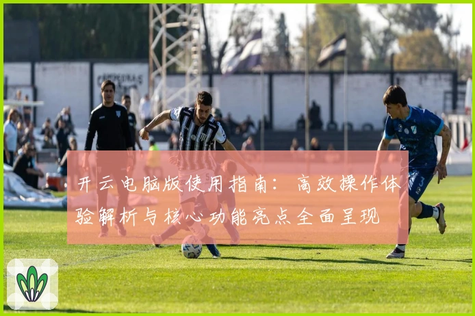 开云电脑版使用指南:高效操作体验解析与核心功能亮点全面呈现
