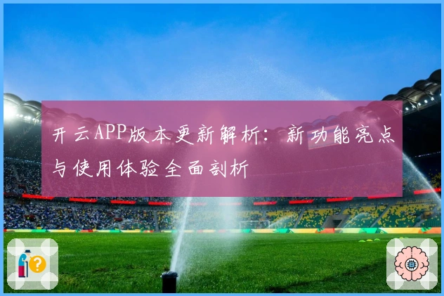 开云APP版本更新解析：新功能亮点与使用体验全面剖析