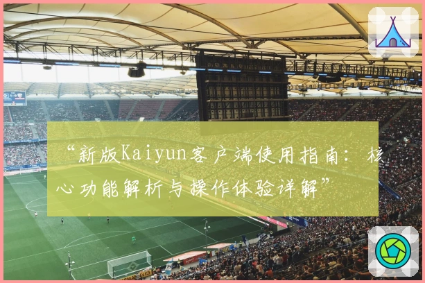 “新版Kaiyun客户端使用指南：核心功能解析与操作体验详解”
