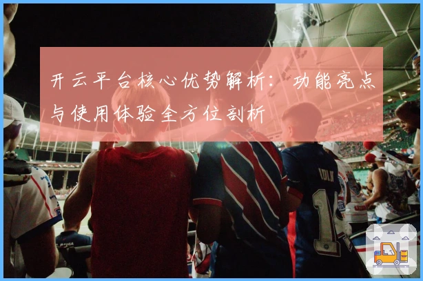 开云平台核心优势解析：功能亮点与使用体验全方位剖析
