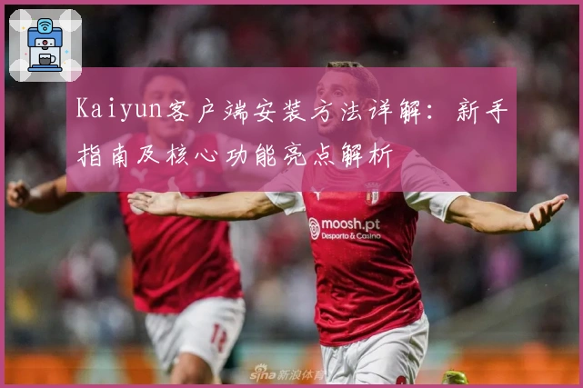 Kaiyun客户端安装方法详解:新手指南及核心功能亮点解析