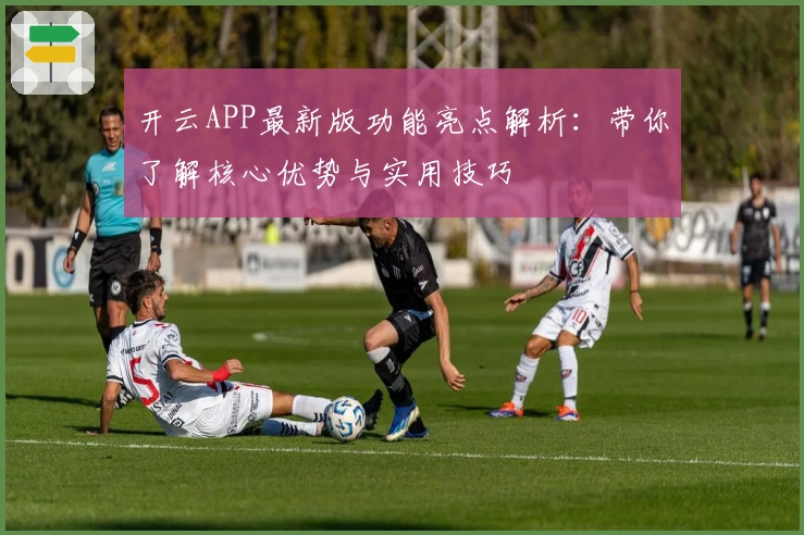 开云APP最新版功能亮点解析：带你了解核心优势与实用技巧